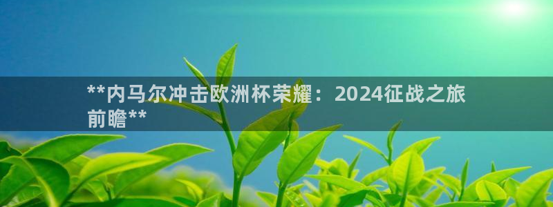 welcome欧洲杯官网：**内马尔冲击欧洲杯荣耀：2024征战之旅
前瞻**