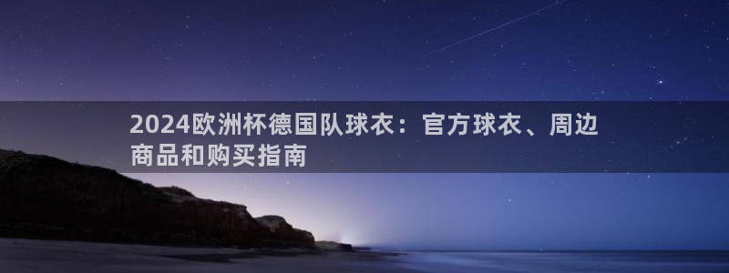 欧洲杯决赛彩票网上购买|2024欧洲杯德国队球衣：官方球衣、周边
商品和购买指南