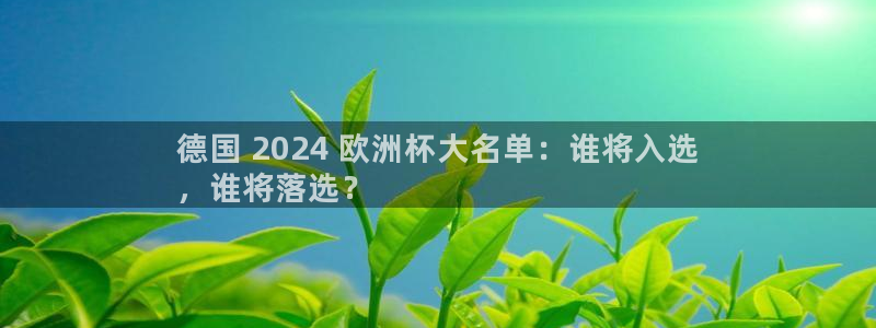 欧洲杯官网|德国 2024 欧洲杯大名单：谁将入选
，谁将落选？