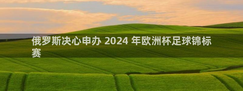 welcome欧洲杯|俄罗斯决心申办 2024 年欧洲杯足球锦标
赛