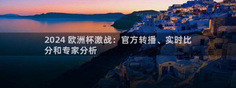 买球平台官方网站|2024 欧洲杯激战：官方转播、实时比
分和专家分析