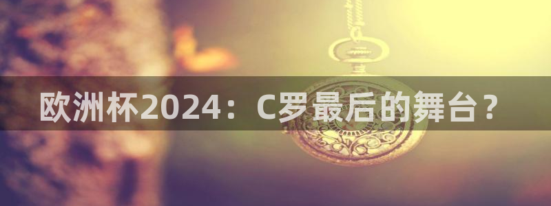 欧洲杯投注推荐网站|欧洲杯2024：C罗最后的舞台？