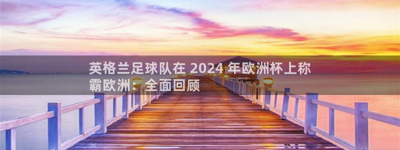 欧洲杯下单平台官网|英格兰足球队在 2024 年欧洲杯上称
霸欧洲：全面回顾